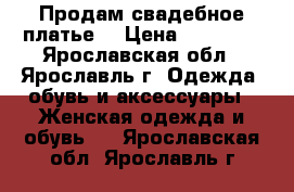 Продам свадебное платье! › Цена ­ 30 000 - Ярославская обл., Ярославль г. Одежда, обувь и аксессуары » Женская одежда и обувь   . Ярославская обл.,Ярославль г.